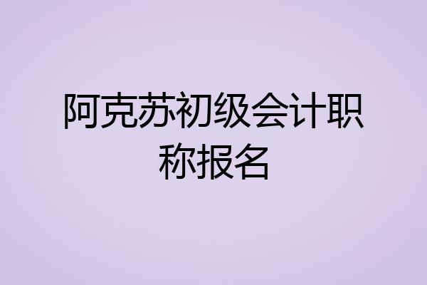 阿克苏初级会计职称报名