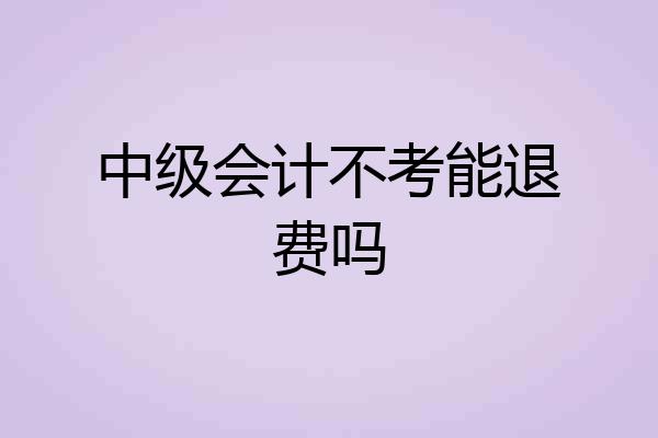 中级会计不考能退费吗