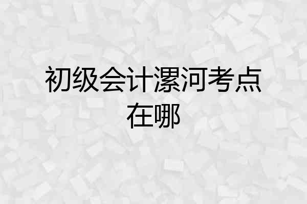 初级会计漯河考点在哪
