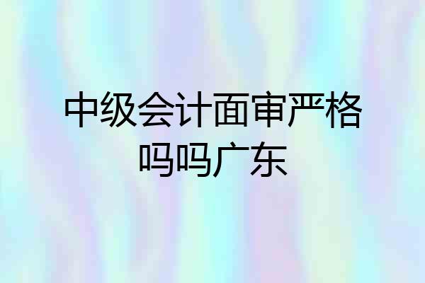 中级会计面审严格吗吗广东