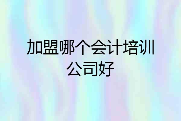 加盟哪个会计培训公司好