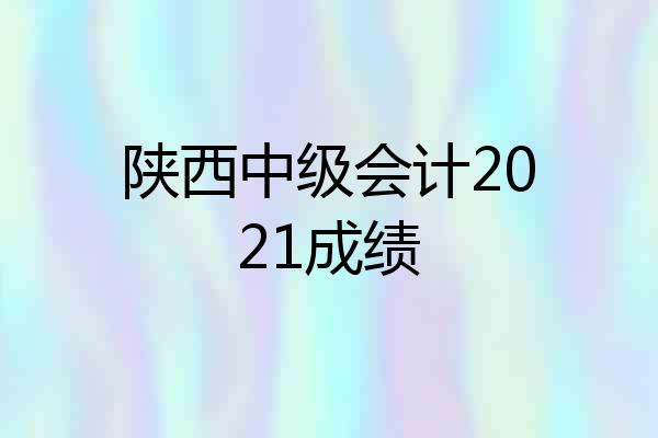 陕西中级会计2021成绩
