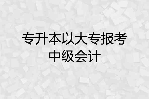 专升本以大专报考中级会计