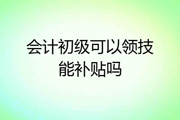 会计初级可以领技能补贴吗