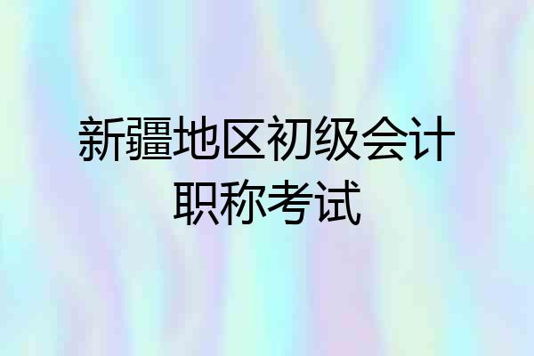 新疆地区初级会计职称考试