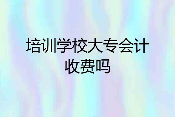 培训学校大专会计收费吗