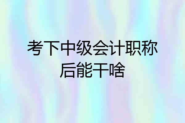 考下中级会计职称后能干啥
