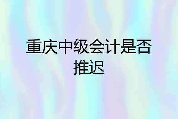 重庆中级会计是否推迟