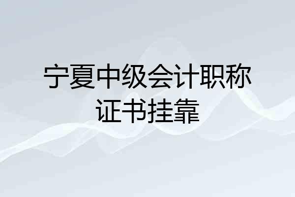 宁夏中级会计职称证书挂靠