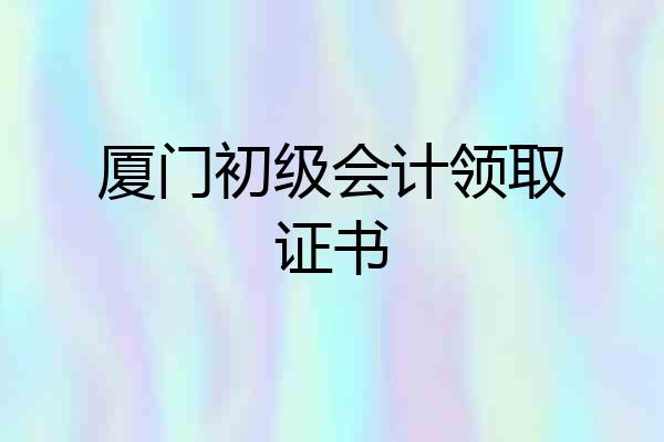 厦门初级会计领取证书
