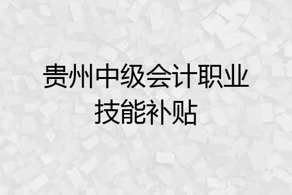 贵州中级会计职业技能补贴