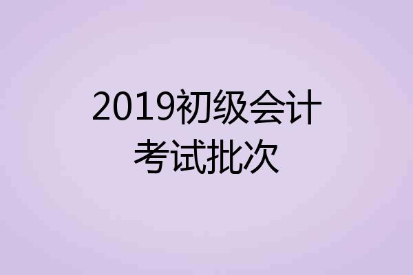 2019初级会计考试批次