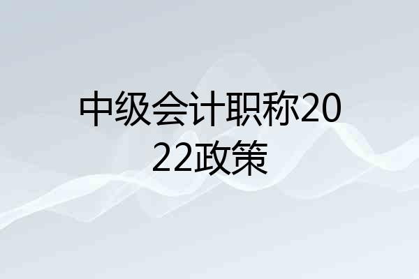 中级会计职称2022政策