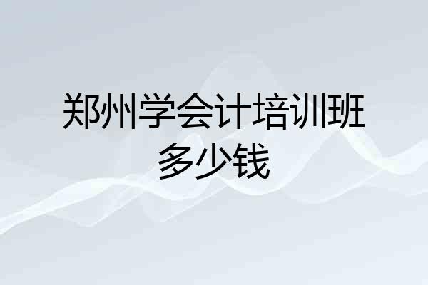 郑州学会计培训班多少钱