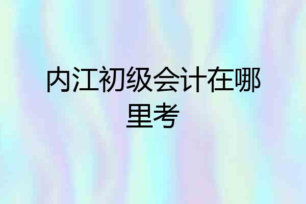 内江初级会计在哪里考