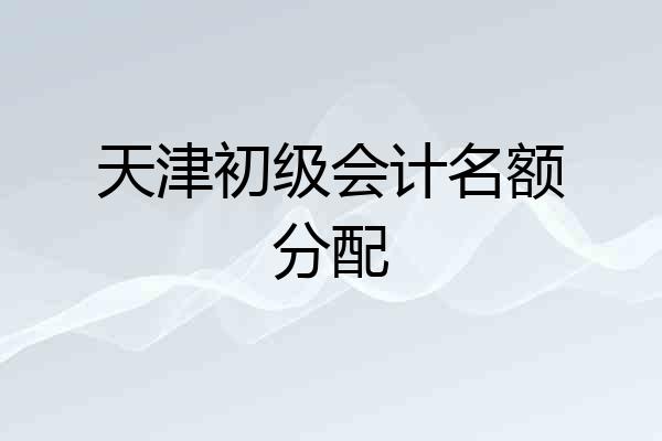 天津初级会计名额分配