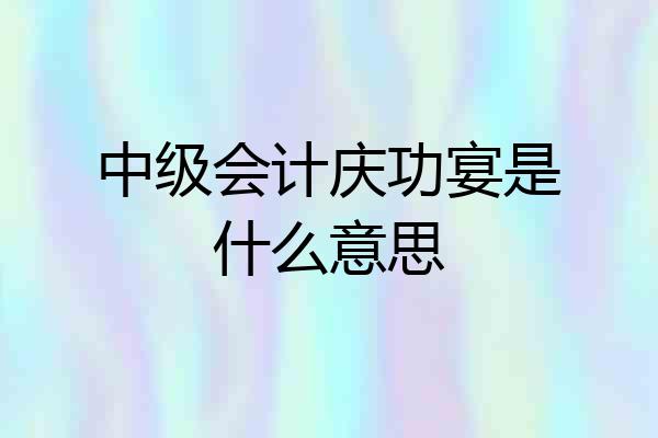 中级会计庆功宴是什么意思