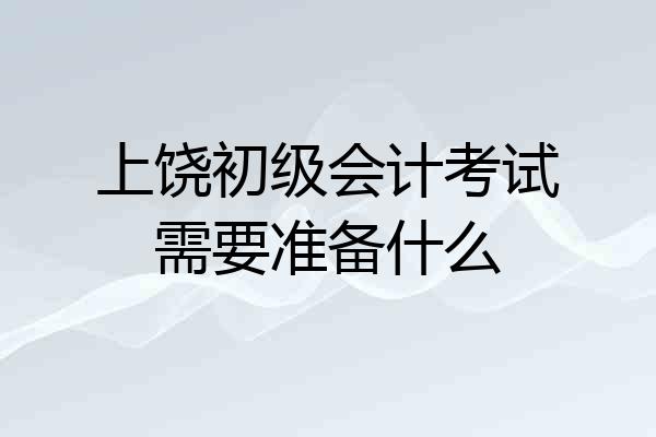 上饶初级会计考试需要准备什么