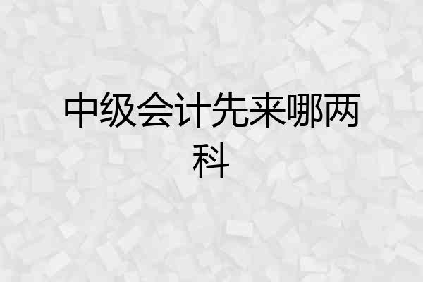 中级会计先来哪两科