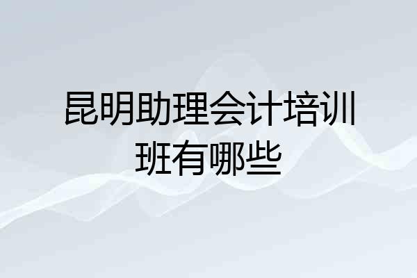 昆明助理会计培训班有哪些
