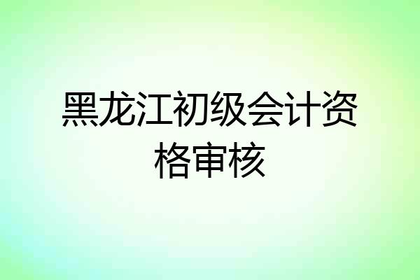 黑龙江初级会计资格审核