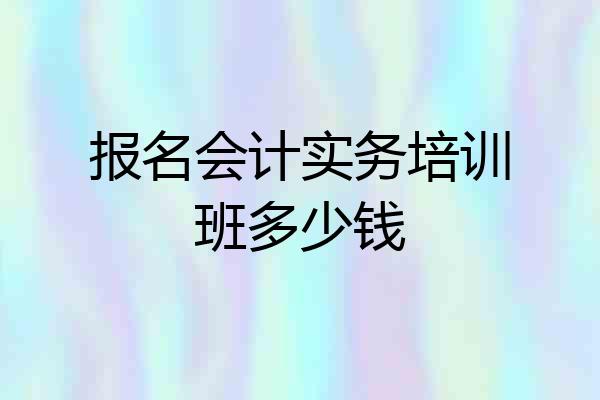 报名会计实务培训班多少钱