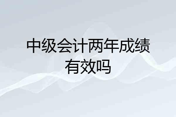 中级会计两年成绩有效吗