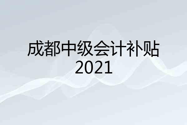 成都中级会计补贴2021