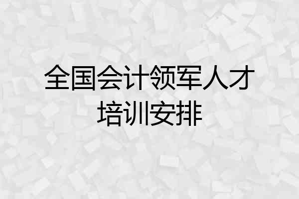 全国会计领军人才培训安排