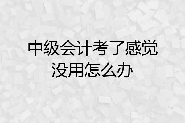 中级会计考了感觉没用怎么办