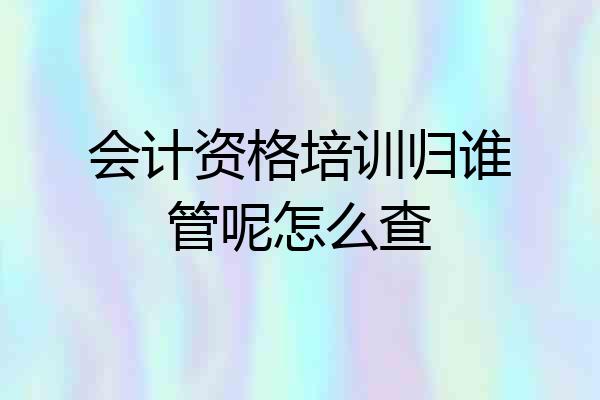 会计资格培训归谁管呢怎么查