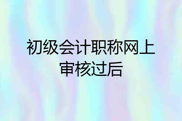 初级会计职称网上审核过后
