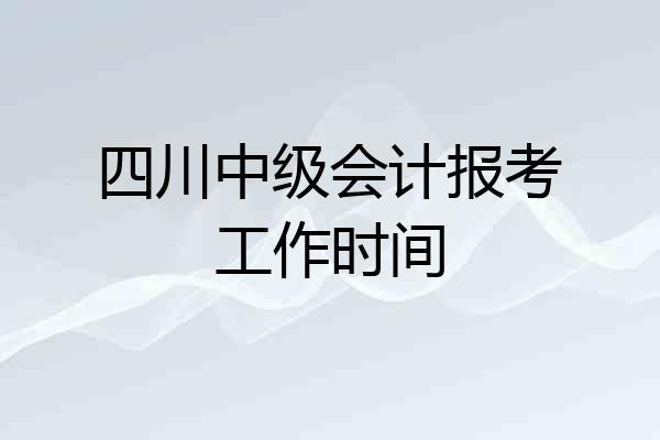 四川中级会计报考工作时间