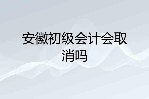 安徽初级会计会取消吗