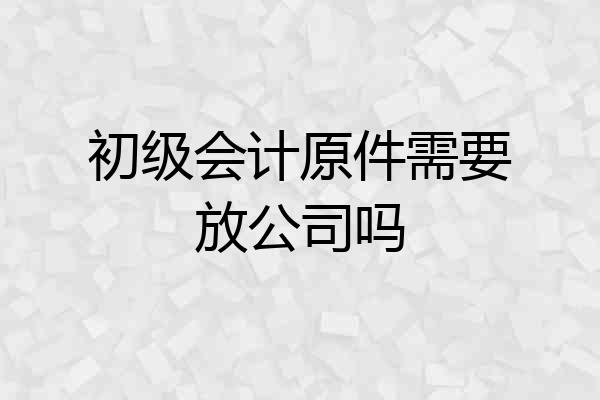 初级会计原件需要放公司吗