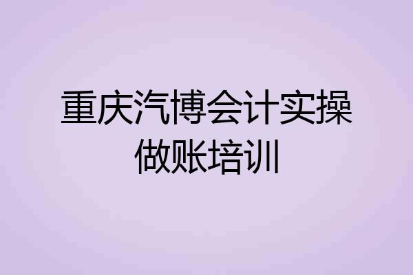 重庆汽博会计实操做账培训