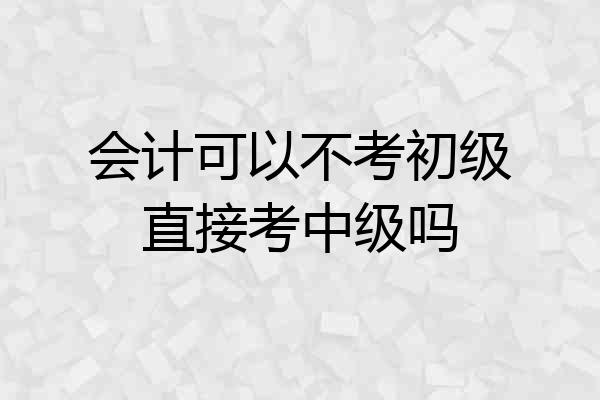 会计可以不考初级直接考中级吗