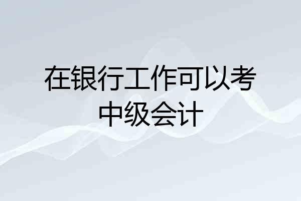 在银行工作可以考中级会计