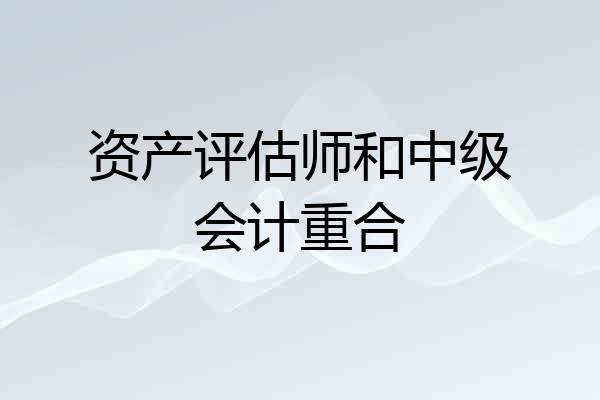 资产评估师和中级会计重合