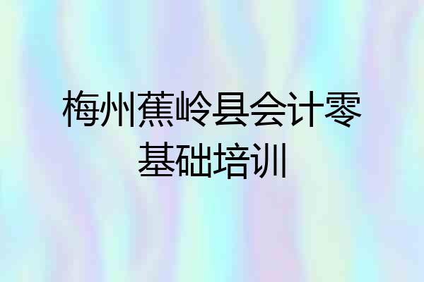 梅州蕉岭县会计零基础培训