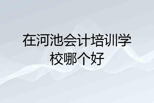 在河池会计培训学校哪个好