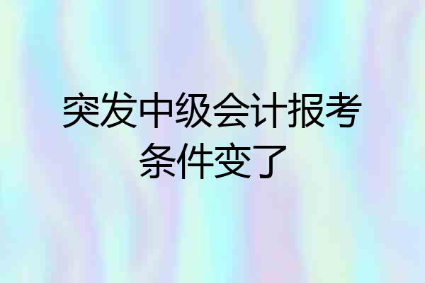 突发中级会计报考条件变了