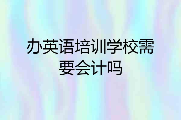 办英语培训学校需要会计吗