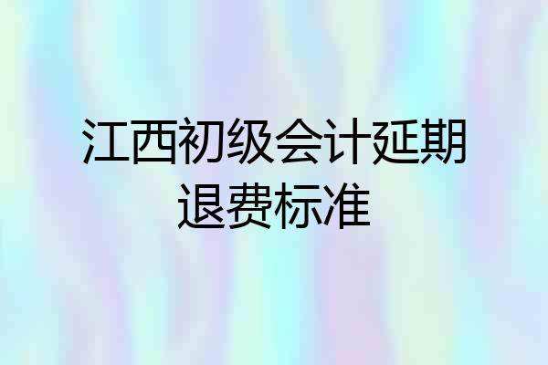 江西初级会计延期退费标准