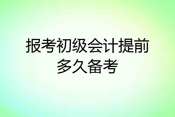 报考初级会计提前多久备考