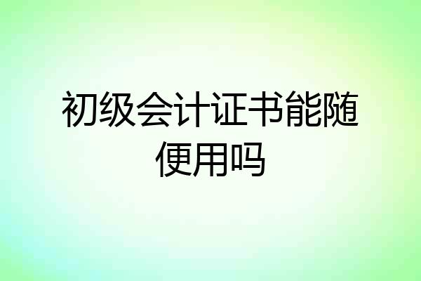 初级会计证书能随便用吗