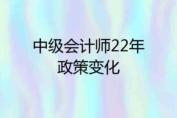 中级会计师22年政策变化