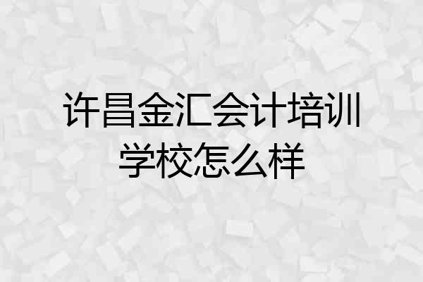许昌金汇会计培训学校怎么样