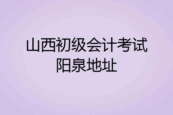山西初级会计考试阳泉地址