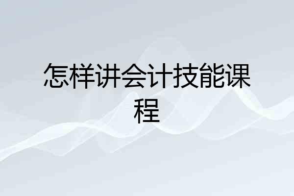 怎样讲会计技能课程